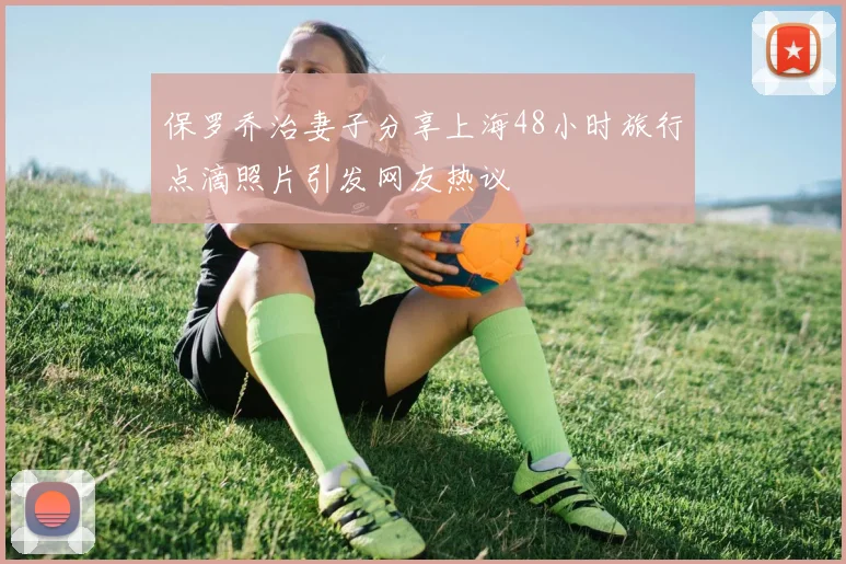 保罗乔治妻子分享上海48小时旅行点滴照片引发网友热议