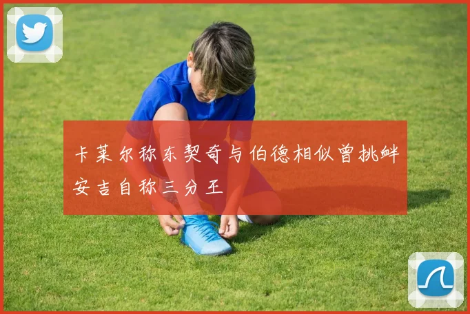 卡莱尔称东契奇与伯德相似曾挑衅安吉自称三分王