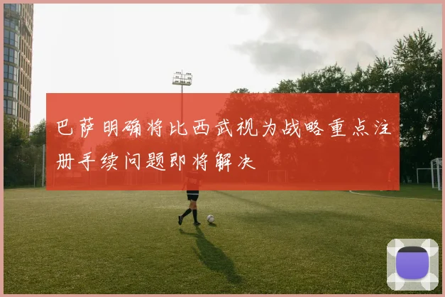 巴萨明确将比西武视为战略重点注册手续问题即将解决