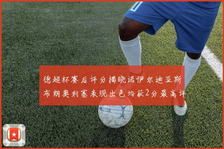 德超杯赛后评分揭晓诺伊尔迪亚斯布朗奥利塞表现出色均获2分最高评价