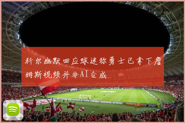 科尔幽默回应球迷称勇士已拿下詹姆斯视频并非AI合成