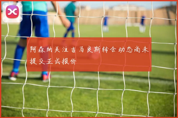 阿森纳关注吉马良斯转会动态尚未提交正式报价