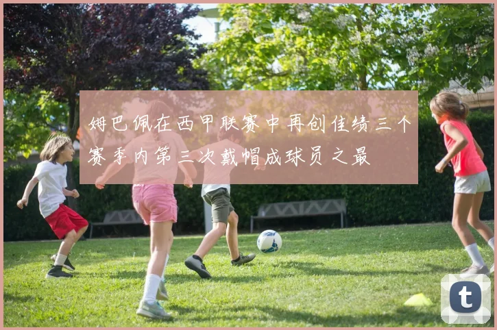 姆巴佩在西甲联赛中再创佳绩三个赛季内第三次戴帽成球员之最