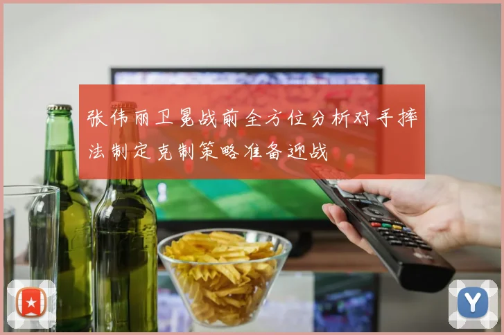 张伟丽卫冕战前全方位分析对手摔法制定克制策略准备迎战